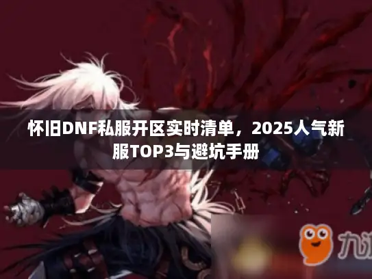 怀旧DNF私服开区实时清单，2025人气新服TOP3与避坑手册