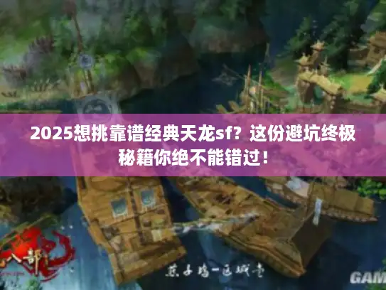 2025想挑靠谱经典天龙sf？这份避坑终极秘籍你绝不能错过！
