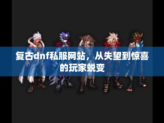 复古dnf私服网站，从失望到惊喜的玩家蜕变