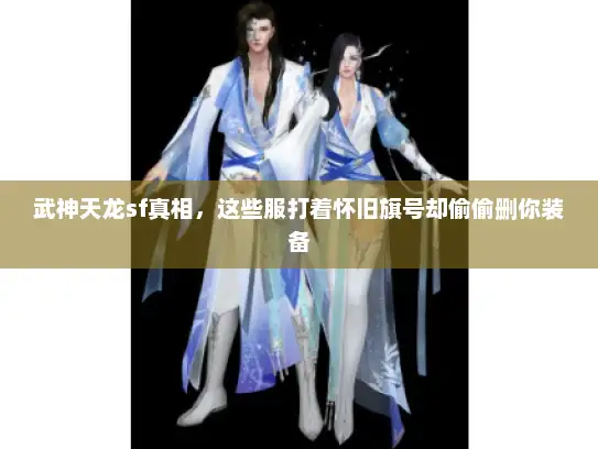 武神天龙sf真相，这些服打着怀旧旗号却偷偷删你装备