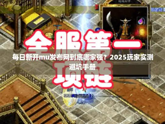 每日新开mu发布网到底哪家强？2025玩家实测避坑手册