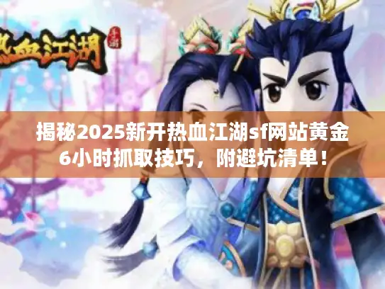 揭秘2025新开热血江湖sf网站黄金6小时抓取技巧,附避坑清单! 揭秘2025新开热血江湖sf网站黄金6小时抓取技巧,附避坑清单!
