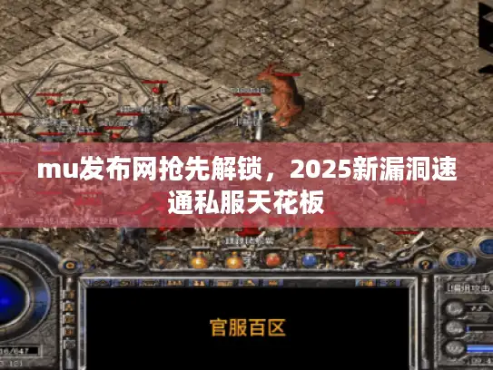 mu发布网抢先解锁，2025新漏洞速通私服天花板
