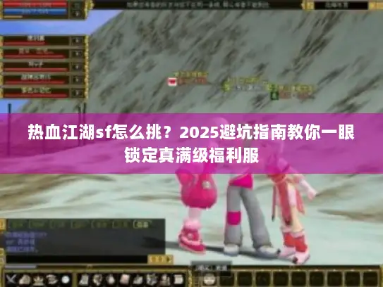 热血江湖sf怎么挑?2025避坑指南教你一眼锁定真满级福利服 热血江湖sf怎么挑?2025避坑指南教你一眼锁定真满级福利服