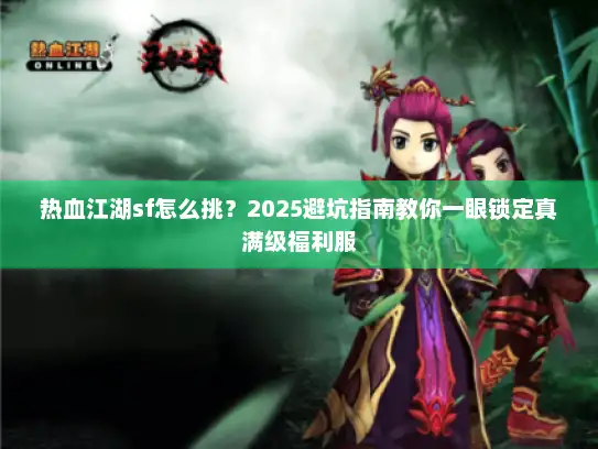 热血江湖sf怎么挑?2025避坑指南教你一眼锁定真满级福利服 热血江湖sf怎么挑?2025避坑指南教你一眼锁定真满级福利服