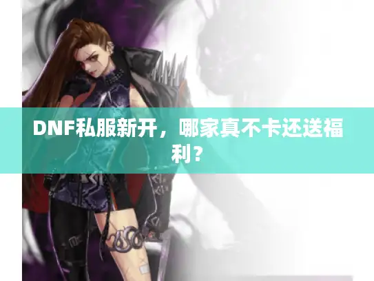 DNF私服新开,哪家真不卡还送福利? DNF私服新开,哪家真不卡还送福利?