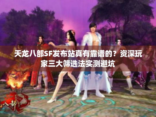 天龙八部SF发布站真有靠谱的？资深玩家三大筛选法实测避坑