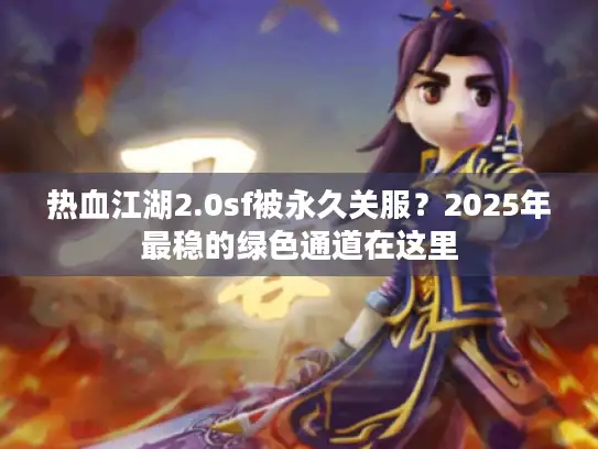 热血江湖2.0sf被永久关服？2025年最稳的绿色通道在这里
