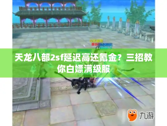 天龙八部2sf延迟高还氪金？三招教你白嫖满级服