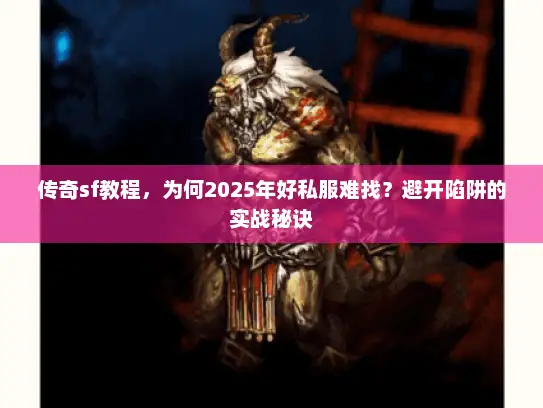 传奇sf教程，为何2025年好私服难找？避开陷阱的实战秘诀