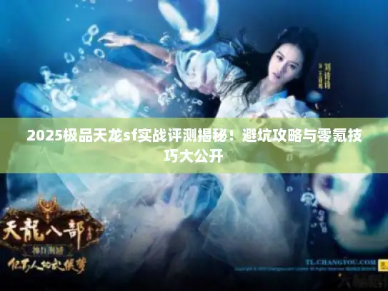 2025极品天龙sf实战评测揭秘!避坑攻略与零氪技巧大公开 2025极品天龙sf实战评测揭秘!避坑攻略与零氪技巧大公开