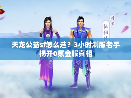 天龙公益sf怎么选?3小时测服老手揭开0氪金服真相 天龙公益sf怎么选?3小时测服老手揭开0氪金服真相