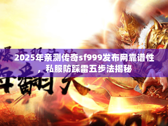2025年亲测传奇sf999发布网靠谱性，私服防踩雷五步法揭秘
