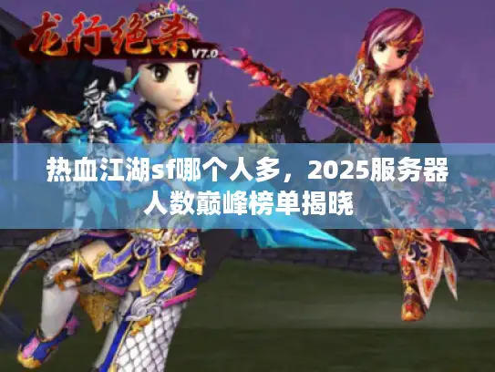 热血江湖sf哪个人多，2025服务器人数巅峰榜单揭晓