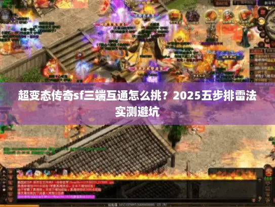 超变态传奇sf三端互通怎么挑？2025五步排雷法实测避坑