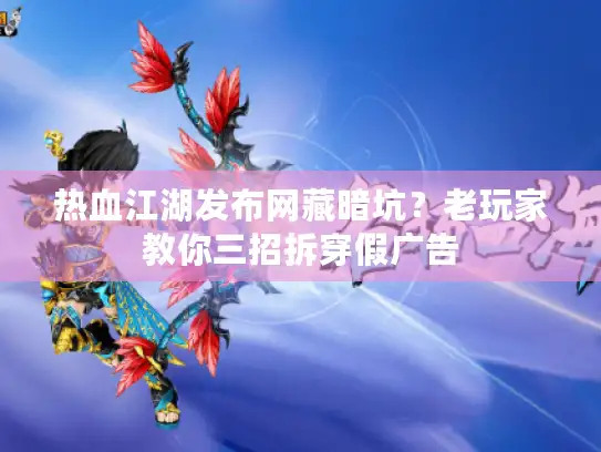 热血江湖发布网藏暗坑？老玩家教你三招拆穿假广告