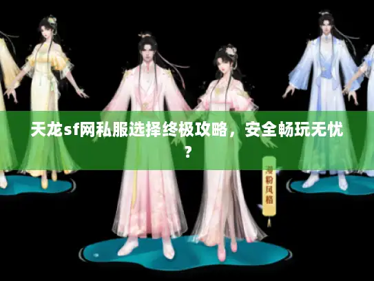 天龙sf网私服选择终极攻略，安全畅玩无忧？