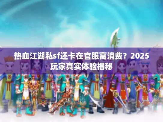 热血江湖私sf还卡在官服高消费?2025玩家真实体验揭秘 热血江湖私sf还卡在官服高消费?2025玩家真实体验揭秘