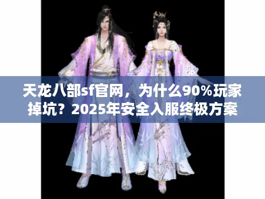天龙八部sf官网，为什么90%玩家掉坑？2025年安全入服终极方案
