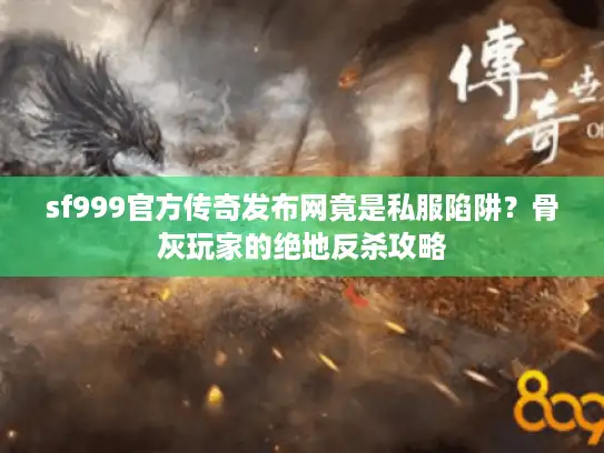 sf999官方传奇发布网竟是私服陷阱？骨灰玩家的绝地反杀攻略