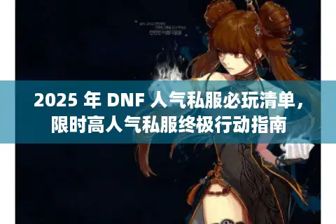 2025 年 DNF 人气私服必玩清单，限时高人气私服终极行动指南