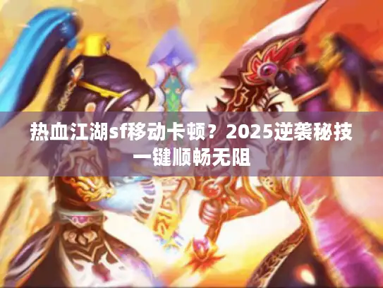 热血江湖sf移动卡顿？2025逆袭秘技一键顺畅无阻