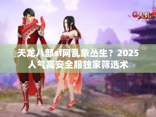 天龙八部sf网乱象丛生？2025人气高安全服独家筛选术