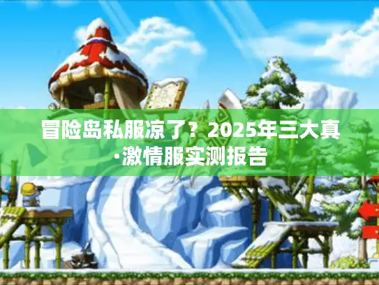 冒险岛私服凉了？2025年三大真·激情服实测报告