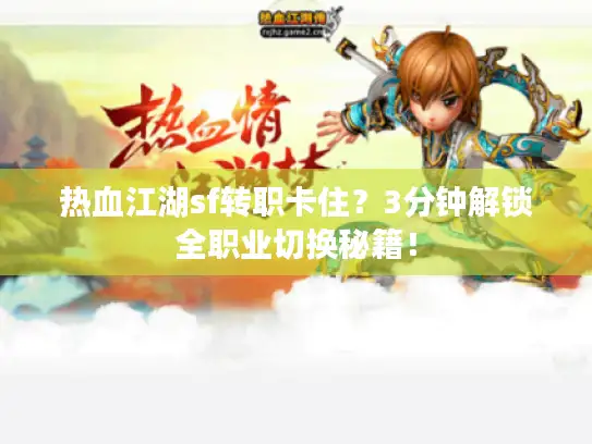 热血江湖sf转职卡住？3分钟解锁全职业切换秘籍！
