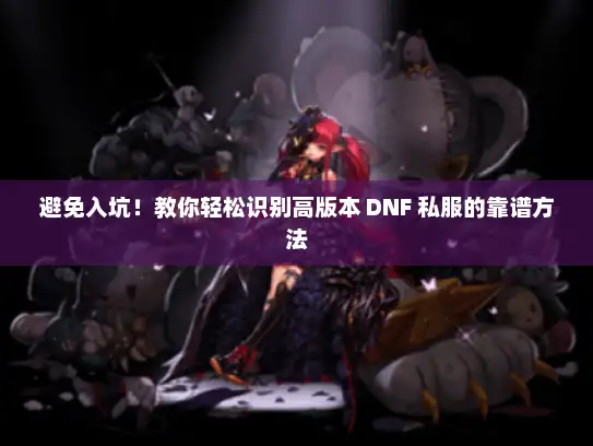 避免入坑！教你轻松识别高版本 DNF 私服的靠谱方法