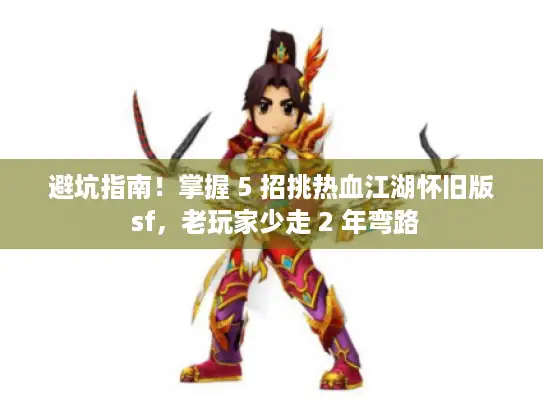 避坑指南!掌握 5 招挑热血江湖怀旧版 sf,老玩家少走 2 年弯路 避坑指南!掌握 5 招挑热血江湖怀旧版 sf,老玩家少走 2 年弯路