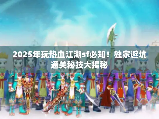 2025年玩热血江湖sf必知！独家避坑通关秘技大揭秘