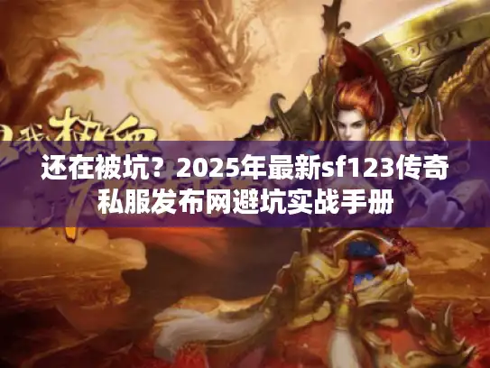 还在被坑？2025年最新sf123传奇私服发布网避坑实战手册