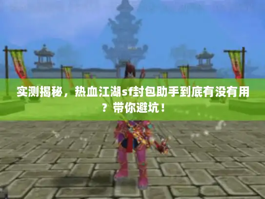 实测揭秘，热血江湖sf封包助手到底有没有用？带你避坑！