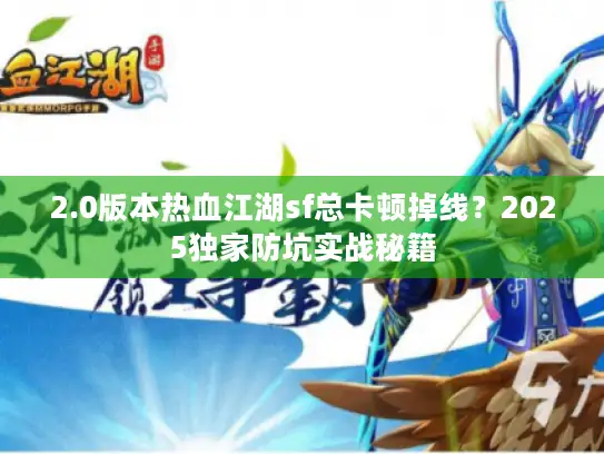 2.0版本热血江湖sf总卡顿掉线？2025独家防坑实战秘籍