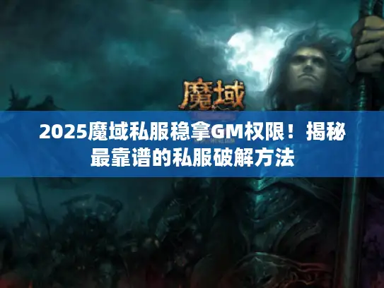 2025魔域私服稳拿GM权限！揭秘最靠谱的私服破解方法