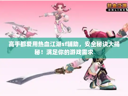 高手都爱用热血江湖sf辅助，安全秘诀大揭秘！满足你的游戏需求