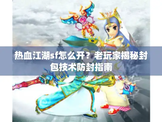 热血江湖sf怎么开？老玩家揭秘封包技术防封指南