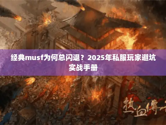 经典musf为何总闪退？2025年私服玩家避坑实战手册