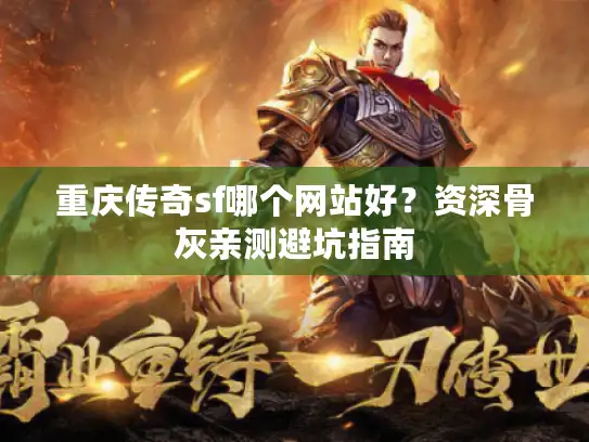 重庆传奇sf哪个网站好？资深骨灰亲测避坑指南