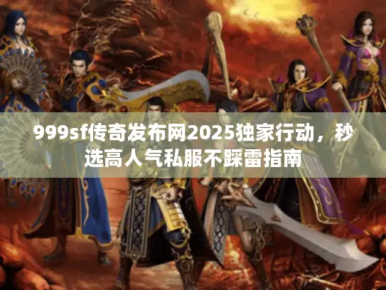 999sf传奇发布网2025独家行动,秒选高人气私服不踩雷指南 999sf传奇发布网2025独家行动,秒选高人气私服不踩雷指南