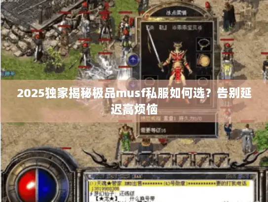 2025独家揭秘极品musf私服如何选?告别延迟高烦恼 2025独家揭秘极品musf私服如何选?告别延迟高烦恼