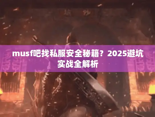 musf吧找私服安全秘籍?2025避坑实战全解析 musf吧找私服安全秘籍?2025避坑实战全解析