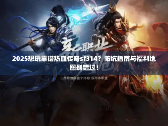 2025想玩靠谱热血传奇sf314？防坑指南与福利地图别错过！