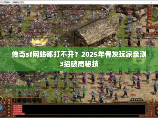 传奇sf网站都打不开？2025年骨灰玩家亲测3招破局秘技