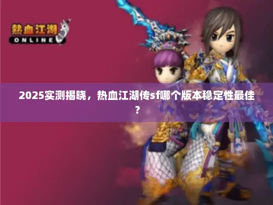 2025实测揭晓，热血江湖传sf哪个版本稳定性最佳？