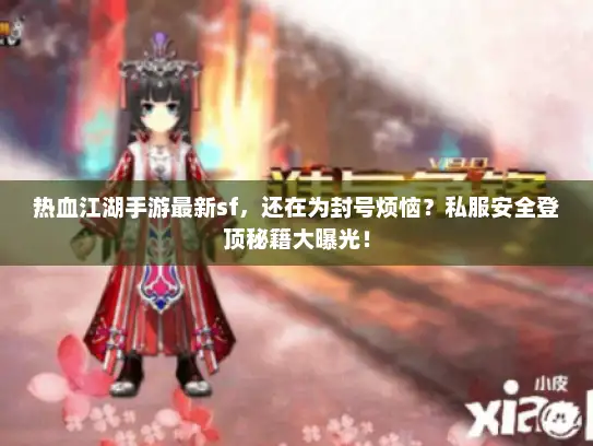 热血江湖手游最新sf，还在为封号烦恼？私服安全登顶秘籍大曝光！