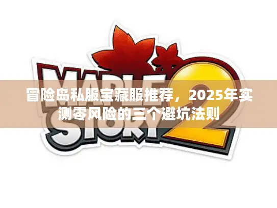 冒险岛私服宝藏服推荐，2025年实测零风险的三个避坑法则