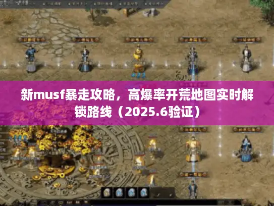 新musf暴走攻略，高爆率开荒地图实时解锁路线（2025.6验证）
