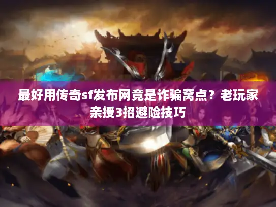 最好用传奇sf发布网竟是诈骗窝点？老玩家亲授3招避险技巧